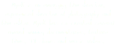 Myek is an emerging film director, experienced director of photography and film editor. Myek has co-created several award-winning documentaries, feature films, TV shows and music videos.